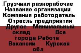 Грузчики-разнорабочие › Название организации ­ Компания-работодатель › Отрасль предприятия ­ Другое › Минимальный оклад ­ 15 000 - Все города Работа » Вакансии   . Курская обл.